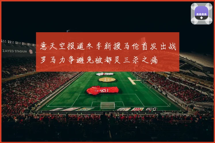 意天空报道冬季新援马伦首发出战罗马力争避免被都灵三杀之痛