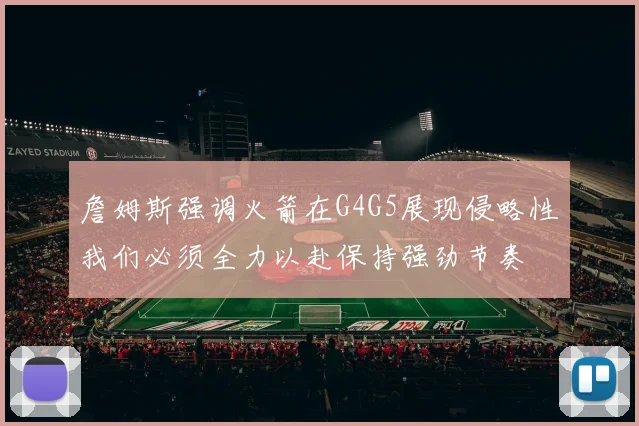 詹姆斯强调火箭在G4G5展现侵略性我们必须全力以赴保持强劲节奏