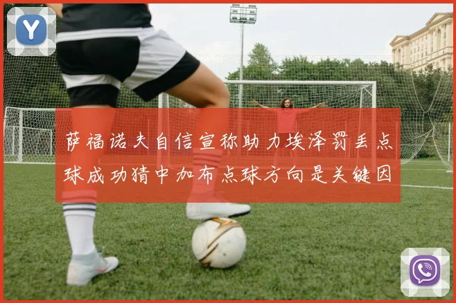 萨福诺夫自信宣称助力埃泽罚丢点球成功猜中加布点球方向是关键因素