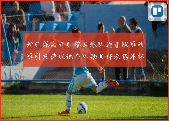 姆巴佩离开巴黎后球队连夺欧冠两冠引发热议他在队期间却未能捧杯