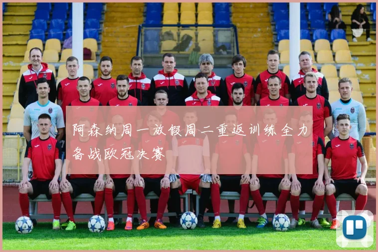 阿森纳周一放假周二重返训练全力备战欧冠决赛