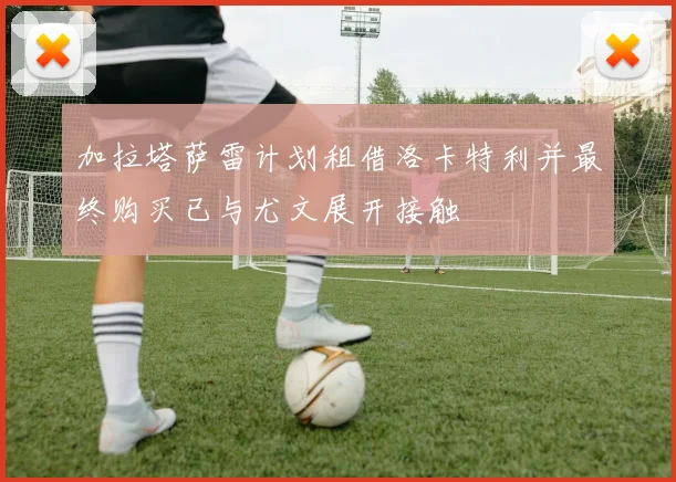 加拉塔萨雷计划租借洛卡特利并最终购买已与尤文展开接触