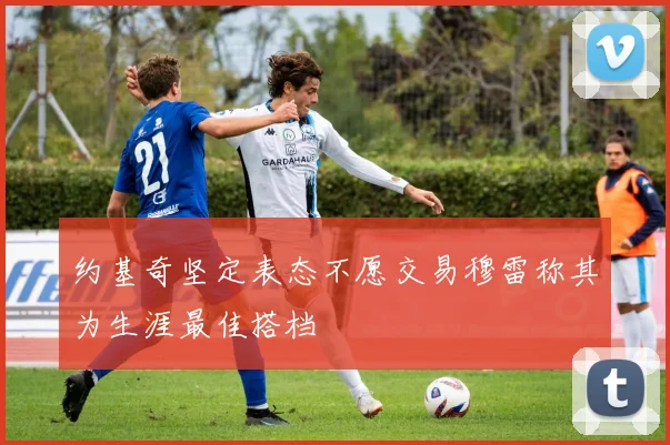 约基奇坚定表态不愿交易穆雷称其为生涯最佳搭档
