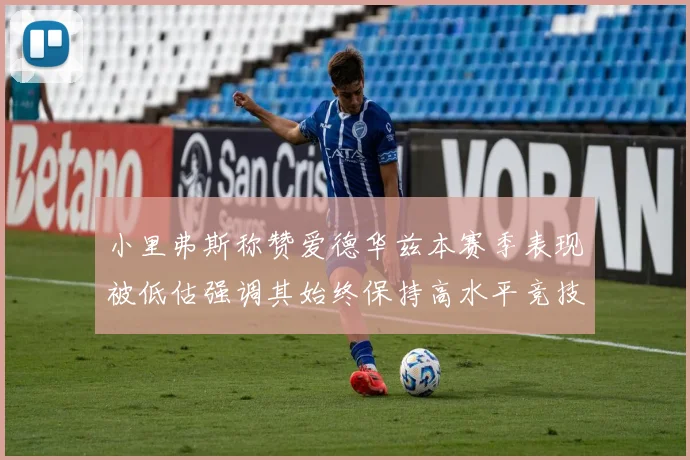 小里弗斯称赞爱德华兹本赛季表现被低估强调其始终保持高水平竞技状态